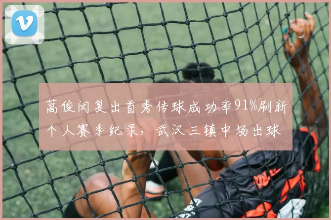 蒿俊闵复出首秀传球成功率91%刷新个人赛季纪录,武汉三镇中场出球体系质变明显