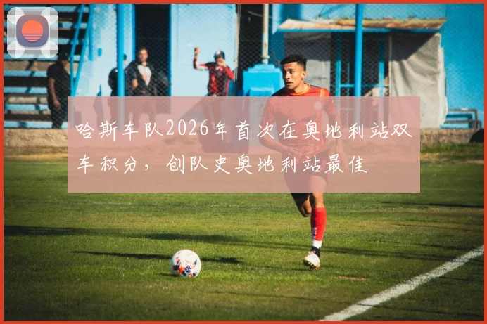 哈斯车队2026年首次在奥地利站双车积分,创队史奥地利站最佳