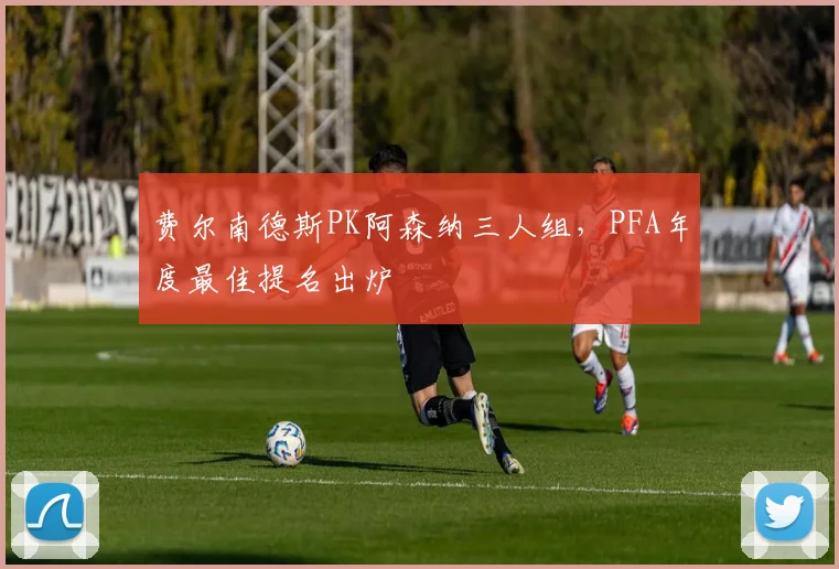 费尔南德斯PK阿森纳三人组，PFA年度最佳提名出炉