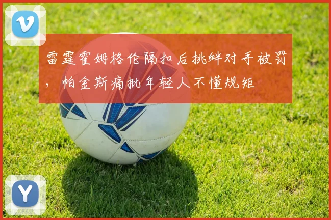 雷霆霍姆格伦隔扣后挑衅对手被罚,帕金斯痛批年轻人不懂规矩