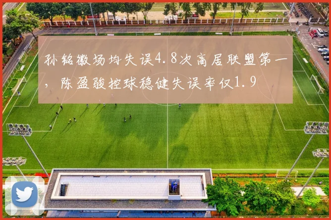 孙铭徽场均失误4.8次高居联盟第一,陈盈骏控球稳健失误率仅1.9