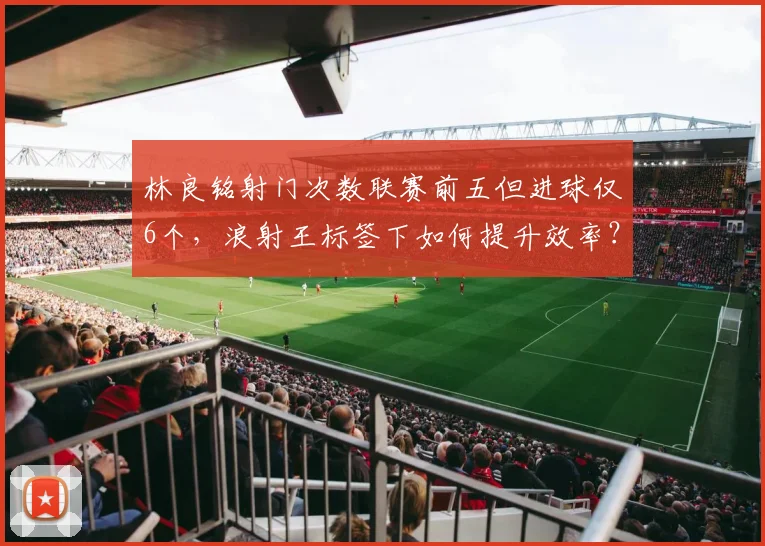 林良铭射门次数联赛前五但进球仅6个，浪射王标签下如何提升效率？