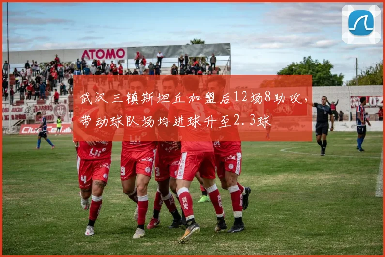 武汉三镇斯坦丘加盟后12场8助攻,带动球队场均进球升至2.3球