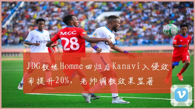 JDG教练Homme回归后Kanavi入侵效率提升20%,老帅调教效果显著