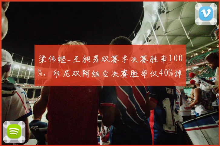 梁伟铿_王昶男双赛季决赛胜率100%,印尼双阿组合决赛胜率仅40%掉出前三