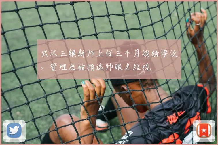 武汉三镇新帅上任三个月战绩惨淡,管理层被指选帅眼光短视