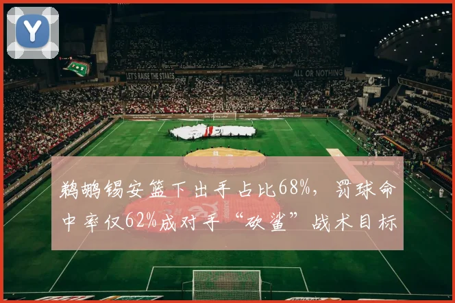 鹈鹕锡安篮下出手占比68%,罚球命中率仅62%成对手“砍鲨”战术目标